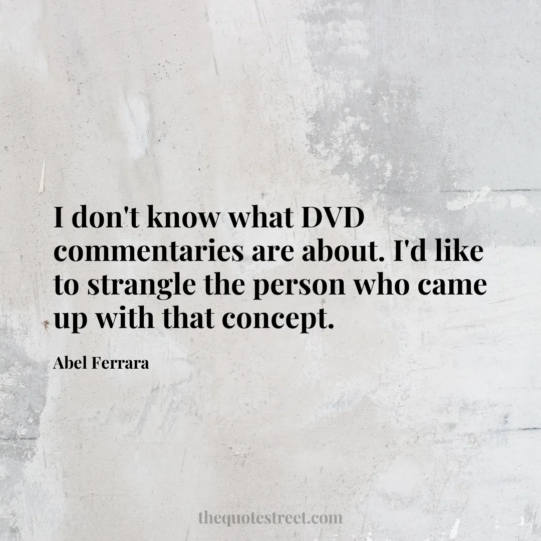 I don't know what DVD commentaries are about. I'd like to strangle the person who came up with that concept. - Abel Ferrara