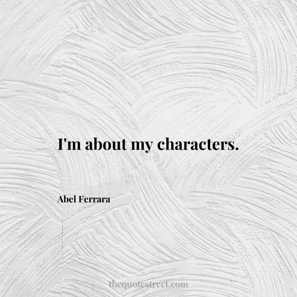 I'm about my characters. - Abel Ferrara