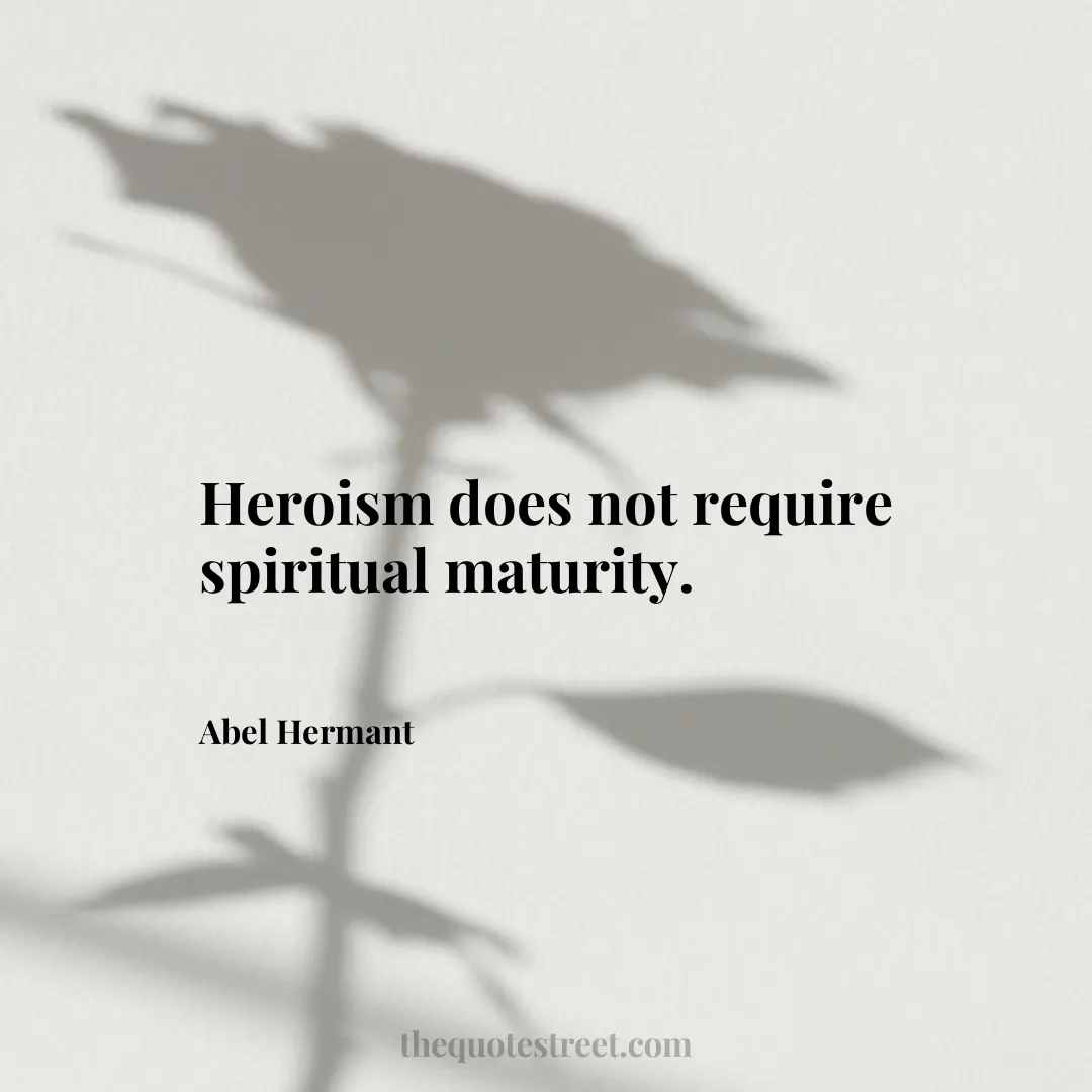 Heroism does not require spiritual maturity. - Abel Hermant