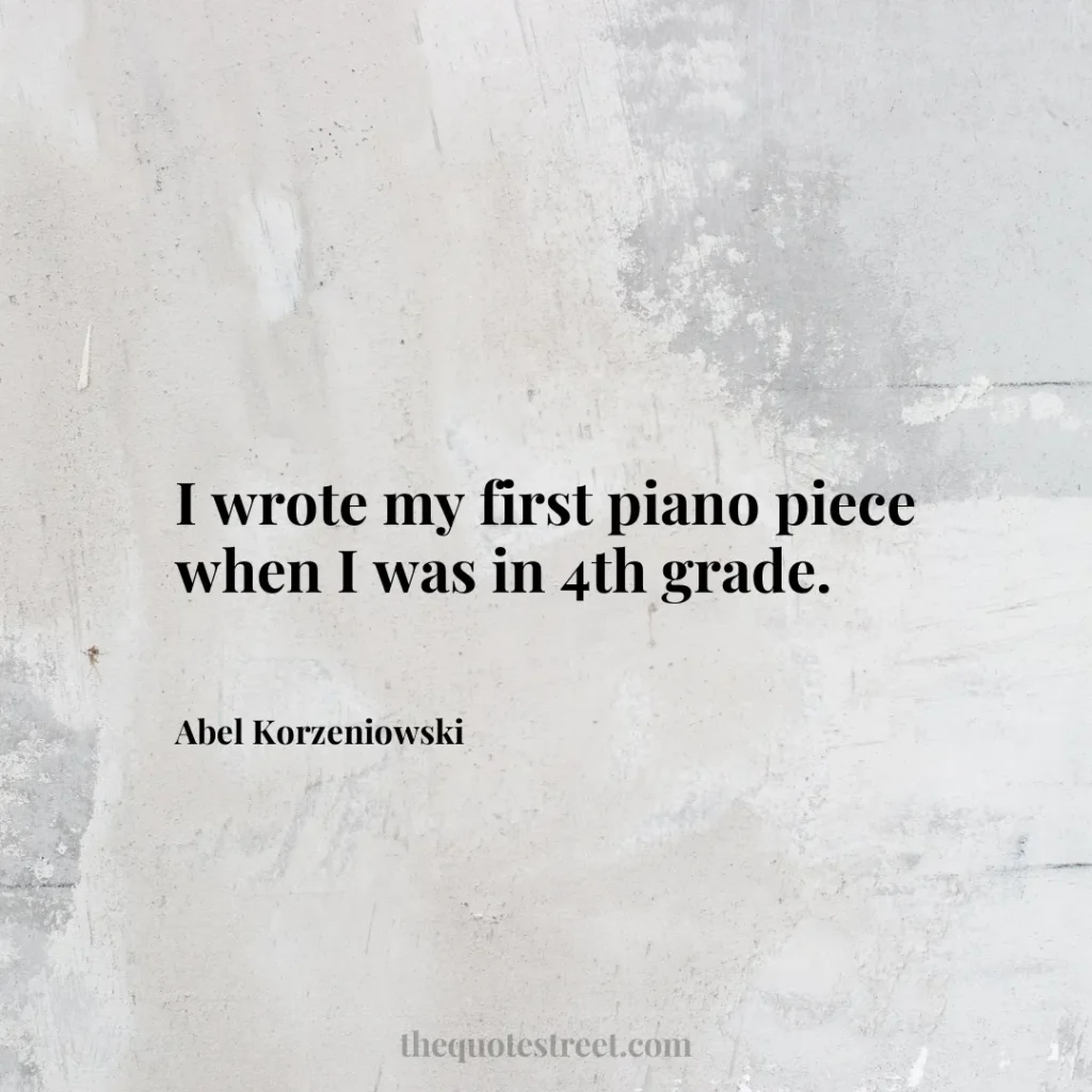 I wrote my first piano piece when I was in 4th grade. - Abel Korzeniowski