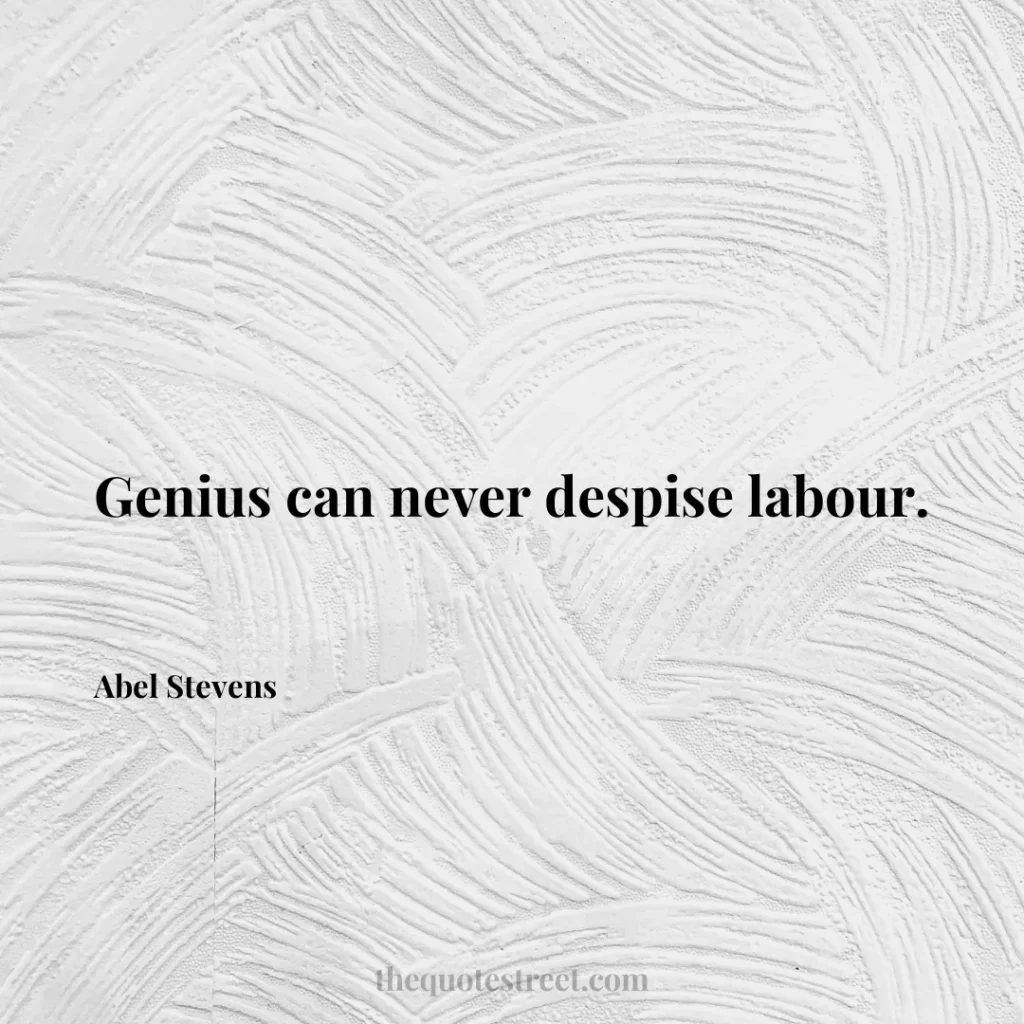 Genius can never despise labour. - Abel Stevens