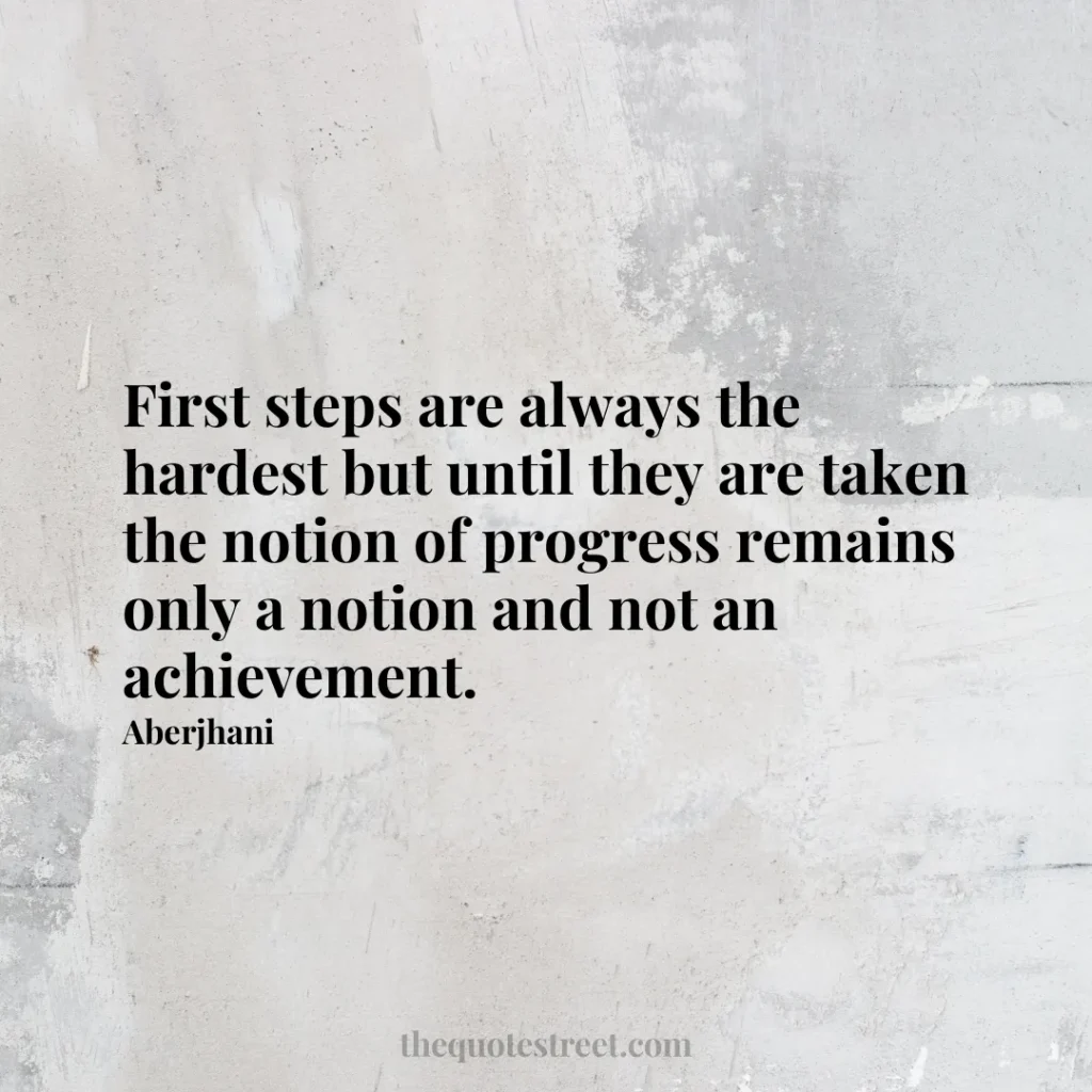 First steps are always the hardest but until they are taken the notion of progress remains only a notion and not an achievement. - Aberjhani