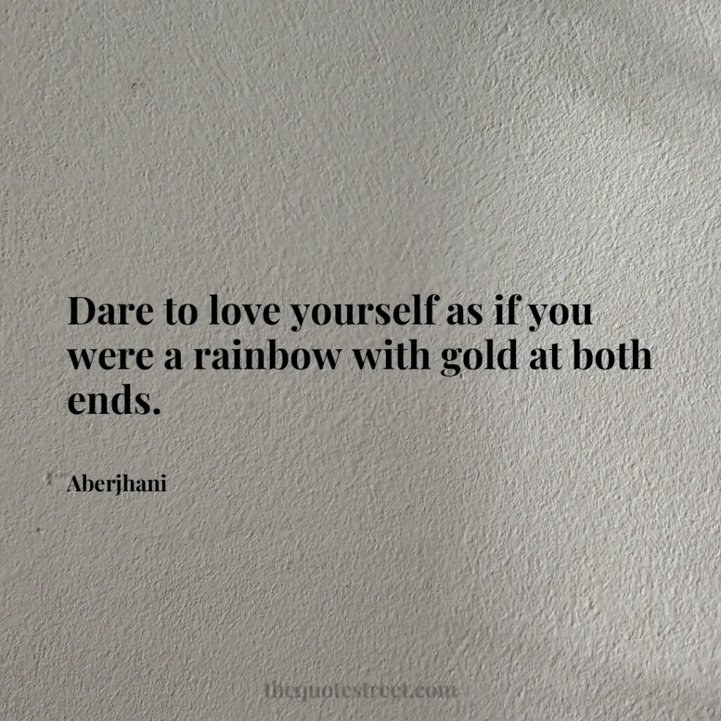 Dare to love yourself as if you were a rainbow with gold at both ends. - Aberjhani
