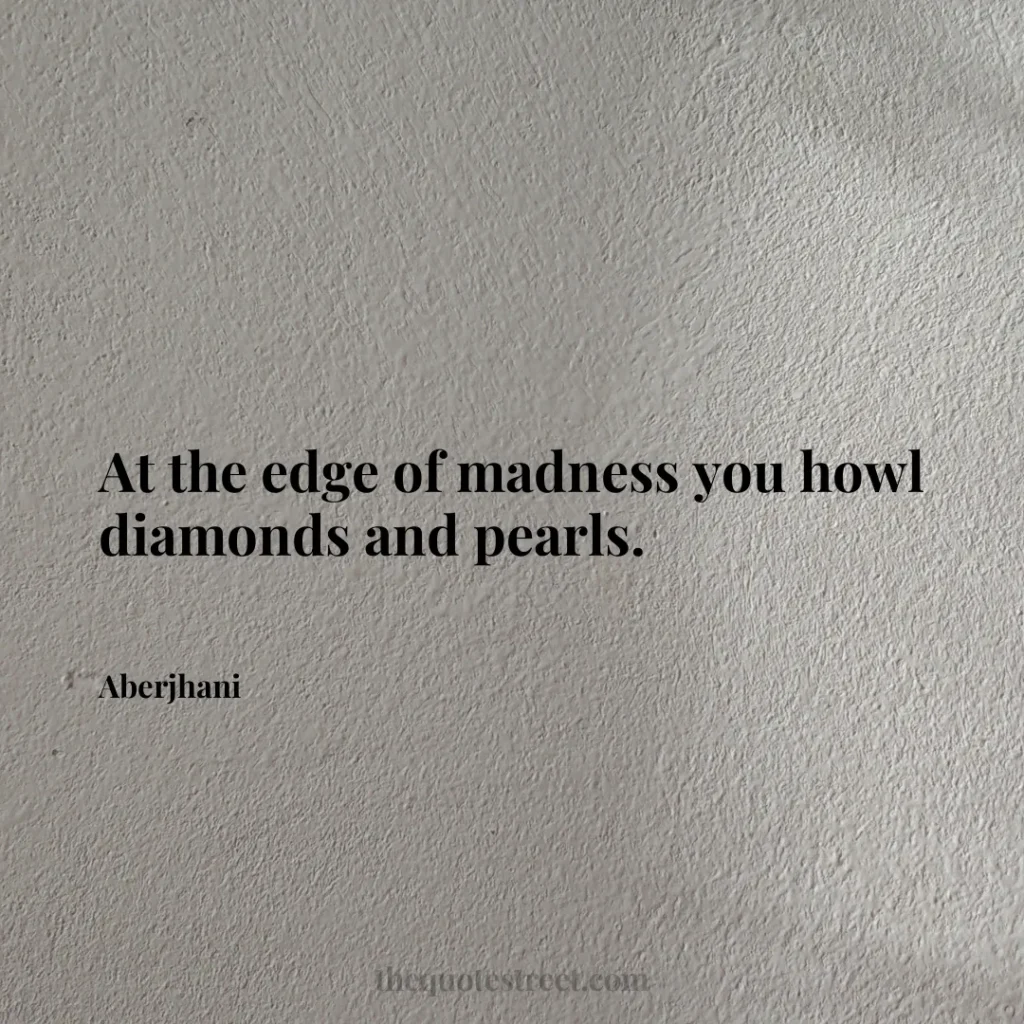 At the edge of madness you howl diamonds and pearls. - Aberjhani