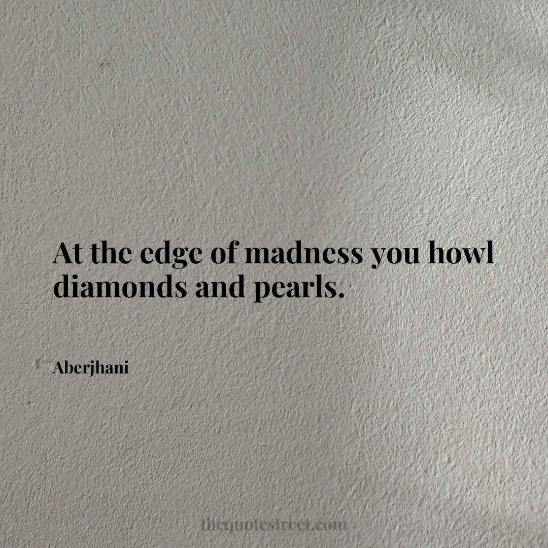 At the edge of madness you howl diamonds and pearls. - Aberjhani