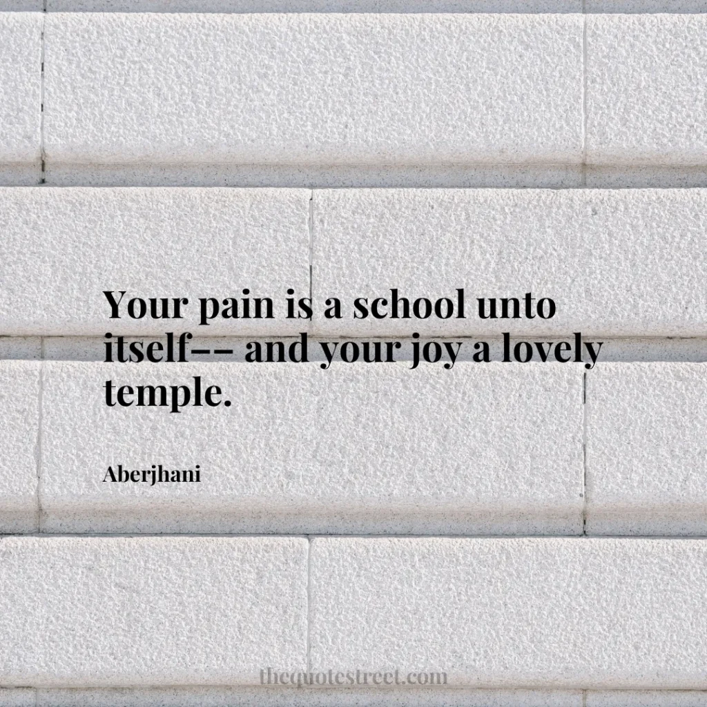 Your pain is a school unto itself–– and your joy a lovely temple. - Aberjhani