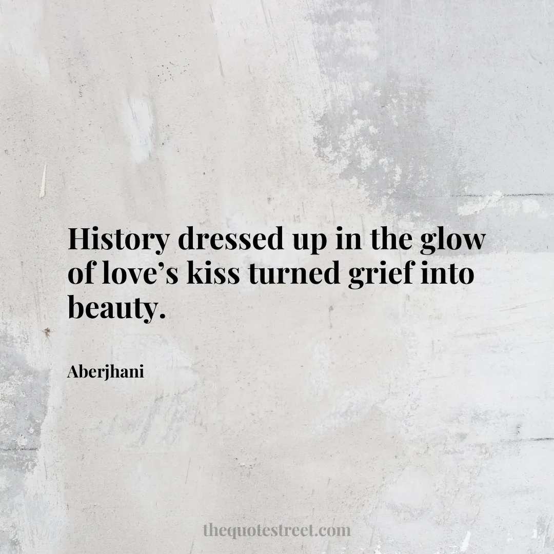 History dressed up in the glow of love’s kiss turned grief into beauty. - Aberjhani