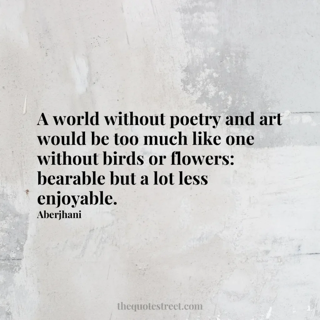 A world without poetry and art would be too much like one without birds or flowers: bearable but a lot less enjoyable. - Aberjhani