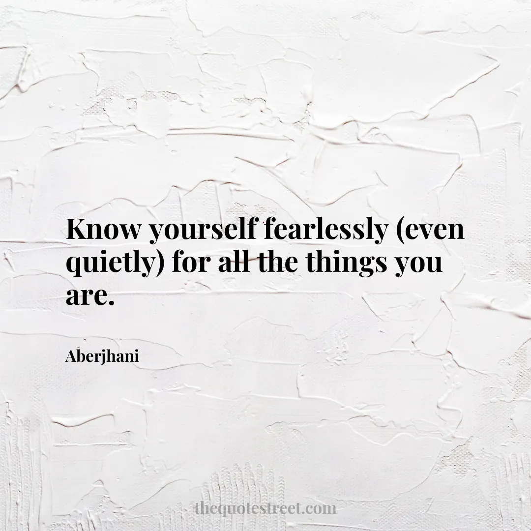 Know yourself fearlessly (even quietly) for all the things you are. - Aberjhani