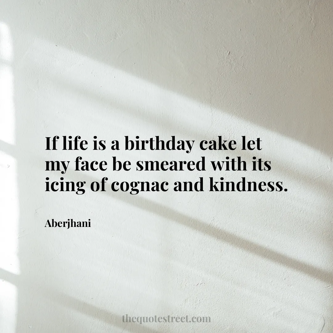 If life is a birthday cake let my face be smeared with its icing of cognac and kindness. - Aberjhani