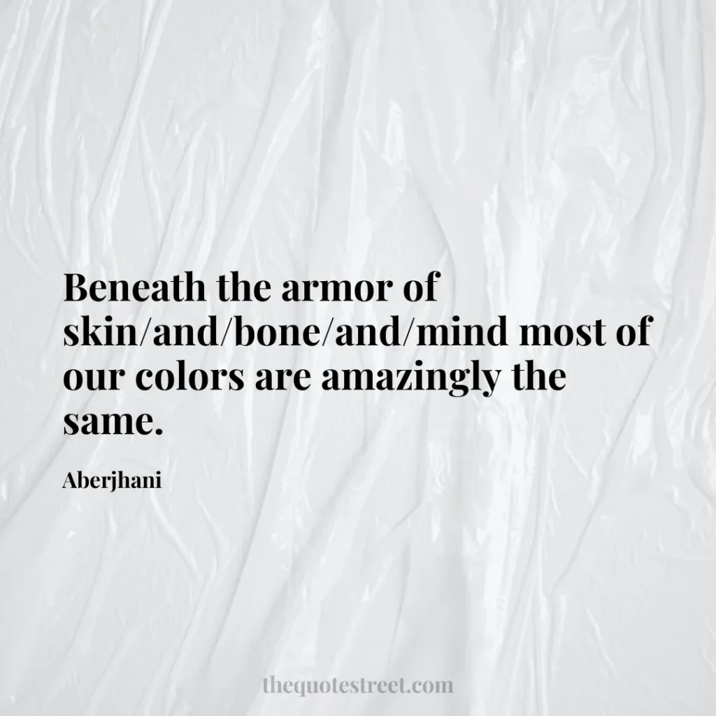 Beneath the armor of skin/and/bone/and/mind most of our colors are amazingly the same. - Aberjhani