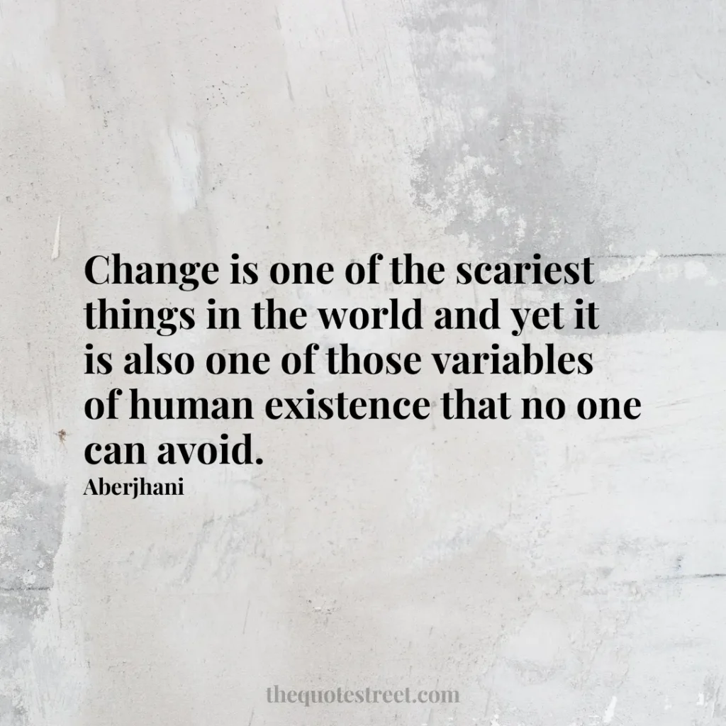 Change is one of the scariest things in the world and yet it is also one of those variables of human existence that no one can avoid. - Aberjhani