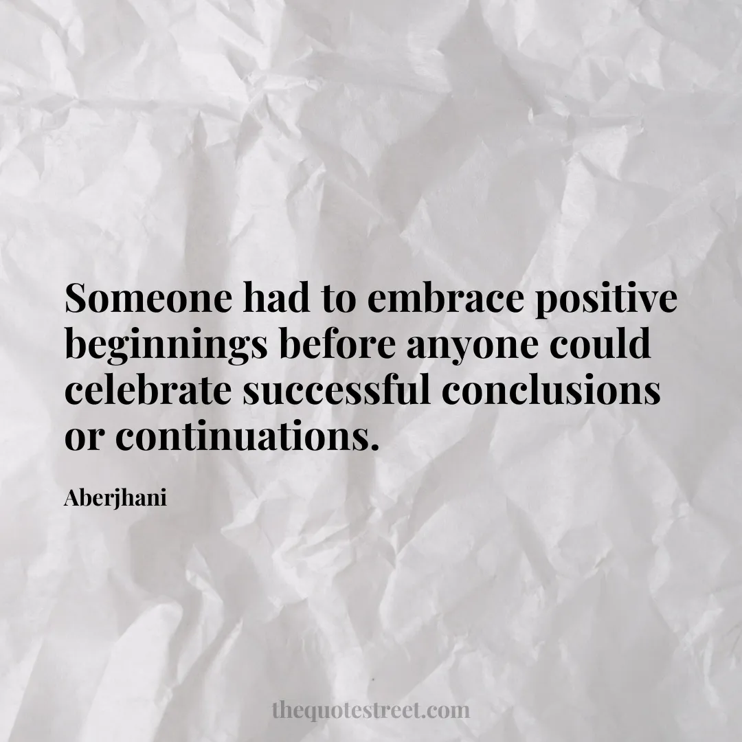 Someone had to embrace positive beginnings before anyone could celebrate successful conclusions or continuations. - Aberjhani