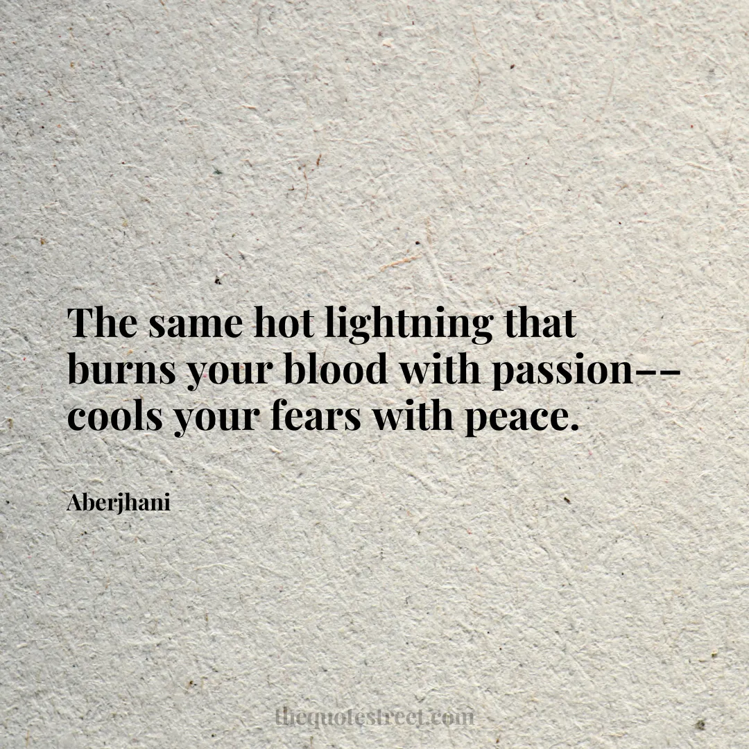 The same hot lightning that burns your blood with passion–– cools your fears with peace. - Aberjhani