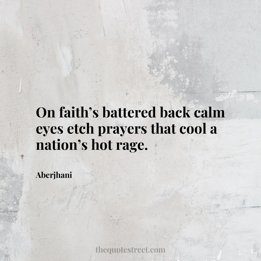 On faith’s battered back calm eyes etch prayers that cool a nation’s hot rage. - Aberjhani