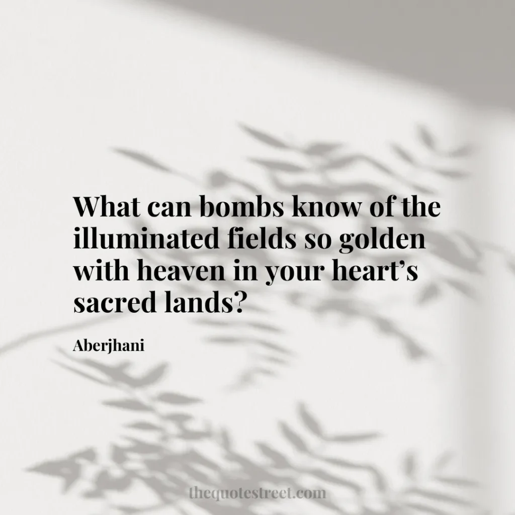 What can bombs know of the illuminated fields so golden with heaven in your heart’s sacred lands? - Aberjhani