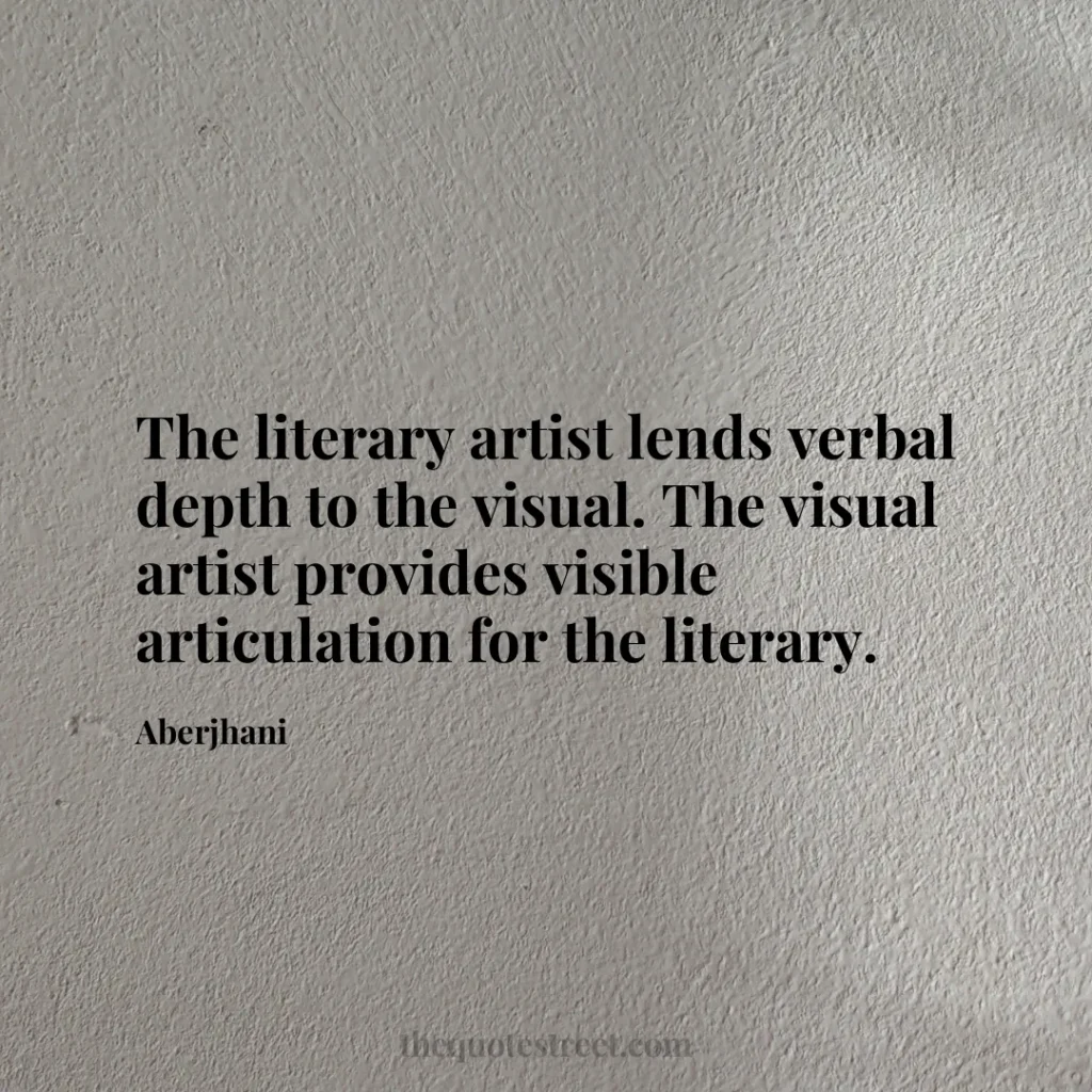 The literary artist lends verbal depth to the visual. The visual artist provides visible articulation for the literary. - Aberjhani