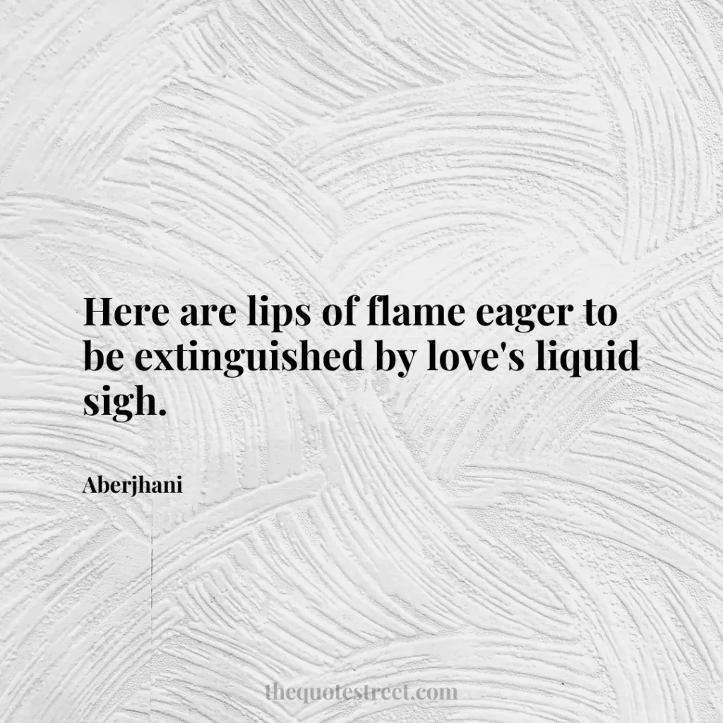 Here are lips of flame eager to be extinguished by love's liquid sigh. - Aberjhani