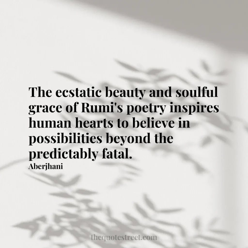 The ecstatic beauty and soulful grace of Rumi's poetry inspires human hearts to believe in possibilities beyond the predictably fatal. - Aberjhani