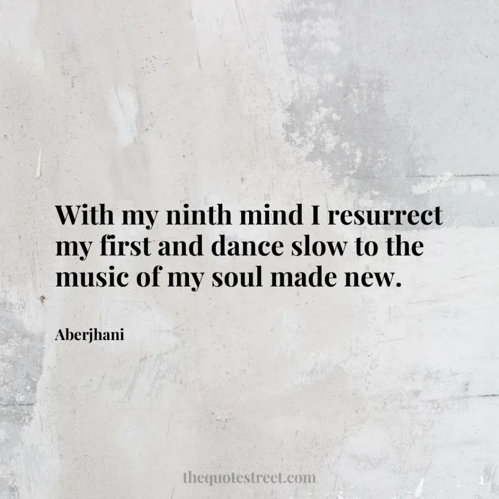 With my ninth mind I resurrect my first and dance slow to the music of my soul made new. - Aberjhani