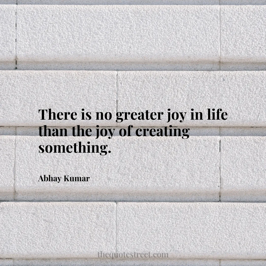 There is no greater joy in life than the joy of creating something. - Abhay Kumar