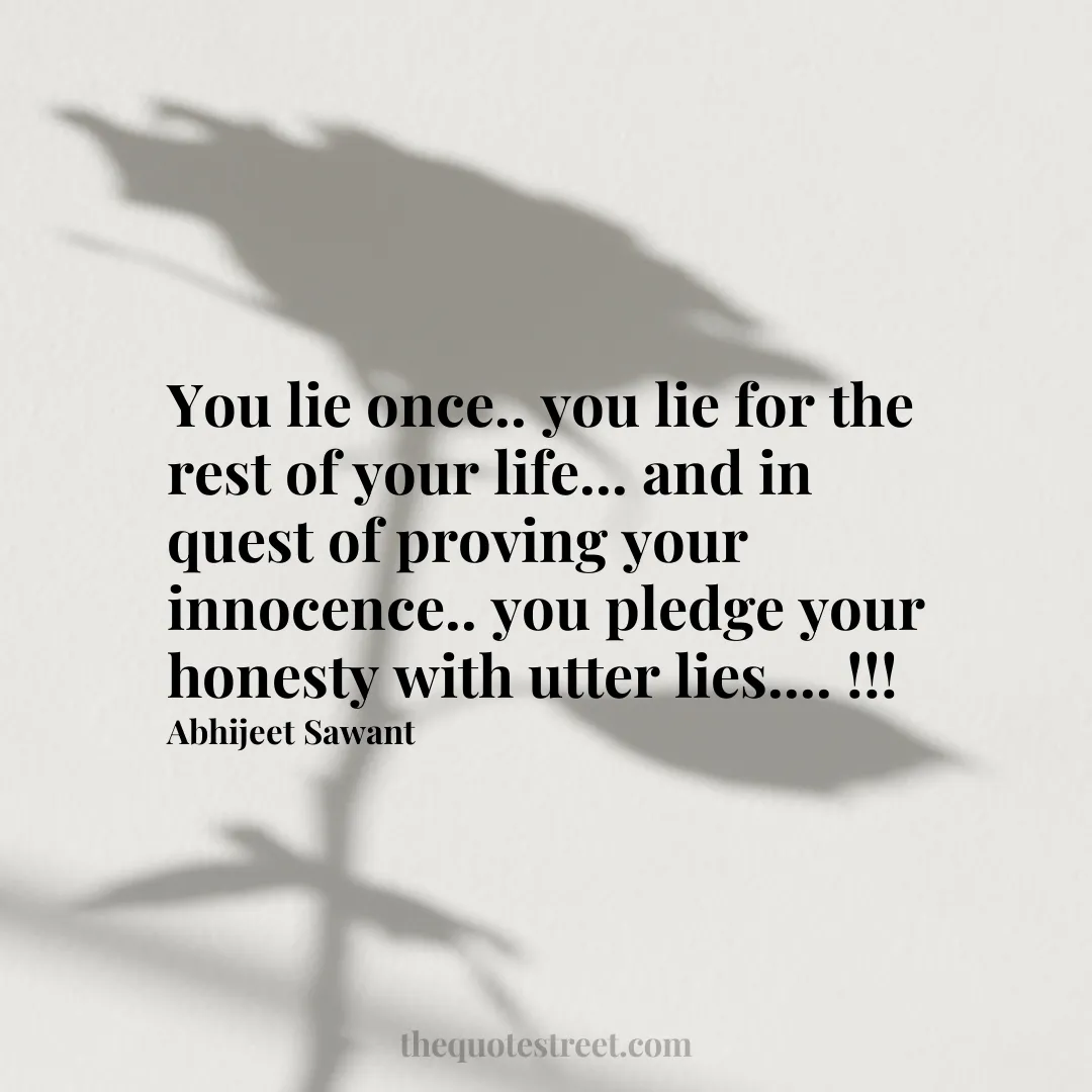 You lie once.. you lie for the rest of your life... and in quest of proving your innocence.. you pledge your honesty with utter lies.... !!! - Abhijeet Sawant