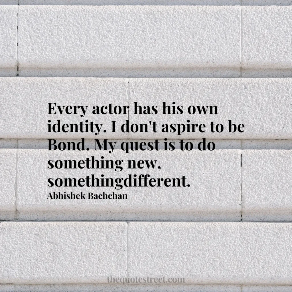 Every actor has his own identity. I don't aspire to be Bond. My quest is to do something new
