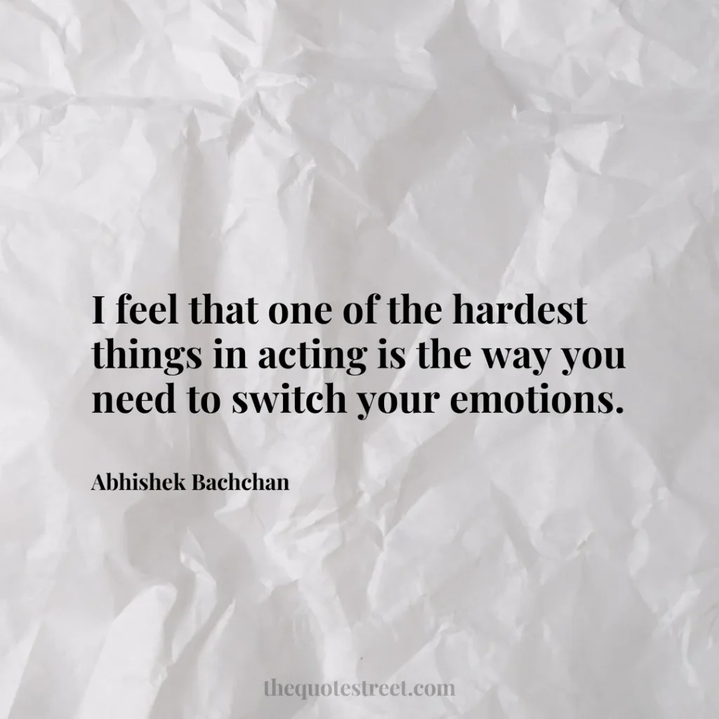 I feel that one of the hardest things in acting is the way you need to switch your emotions. - Abhishek Bachchan