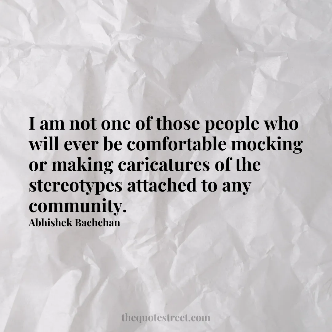 I am not one of those people who will ever be comfortable mocking or making caricatures of the stereotypes attached to any community. - Abhishek Bachchan