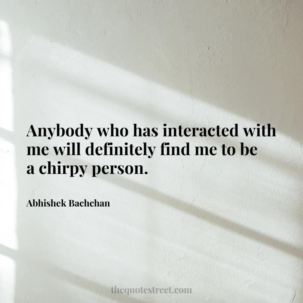 Anybody who has interacted with me will definitely find me to be a chirpy person. - Abhishek Bachchan