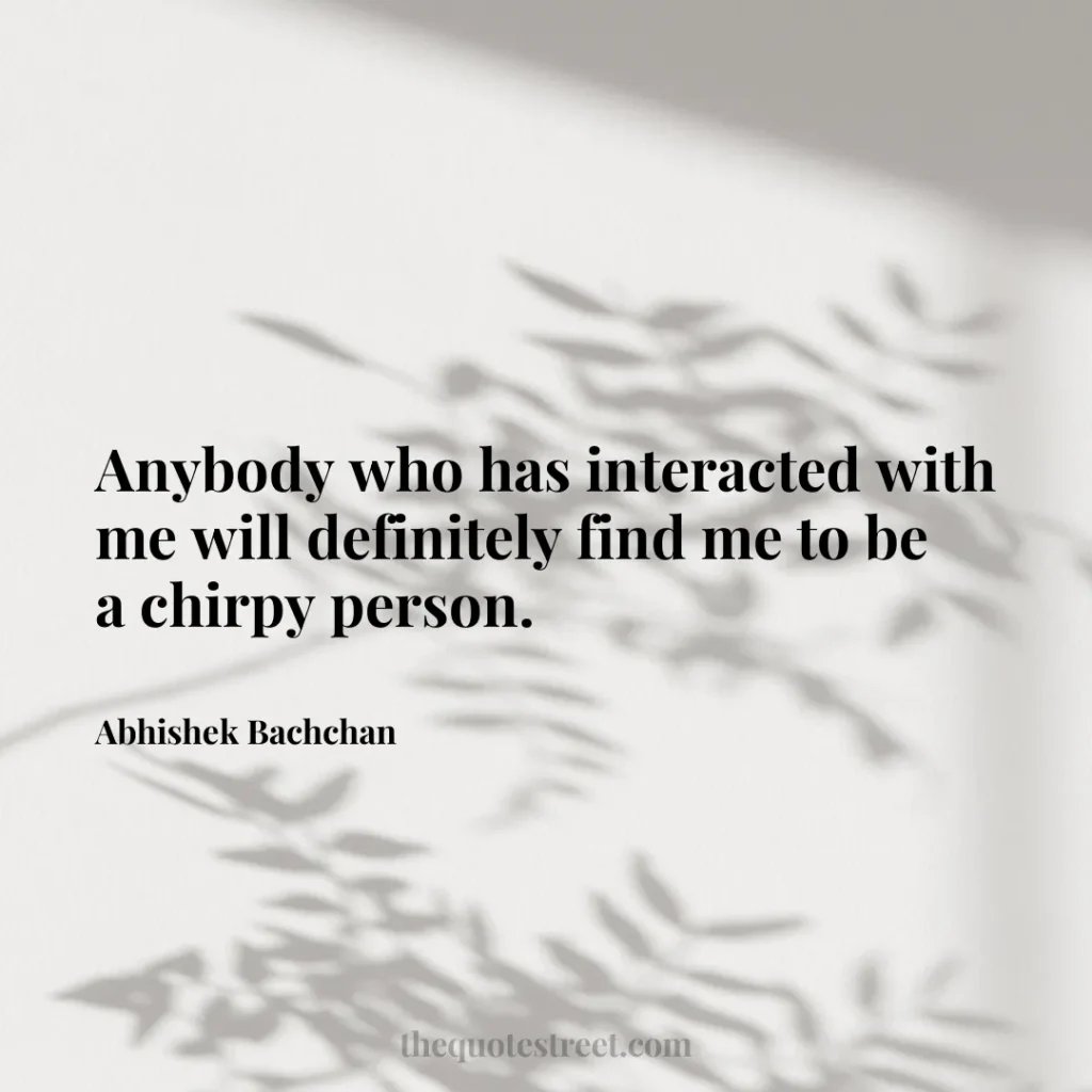 Anybody who has interacted with me will definitely find me to be a chirpy person. - Abhishek Bachchan