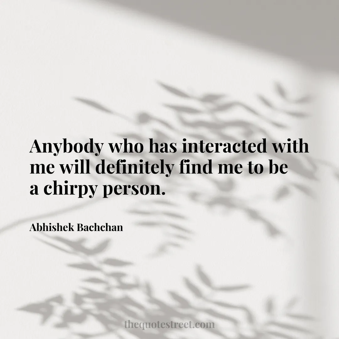 Anybody who has interacted with me will definitely find me to be a chirpy person. - Abhishek Bachchan