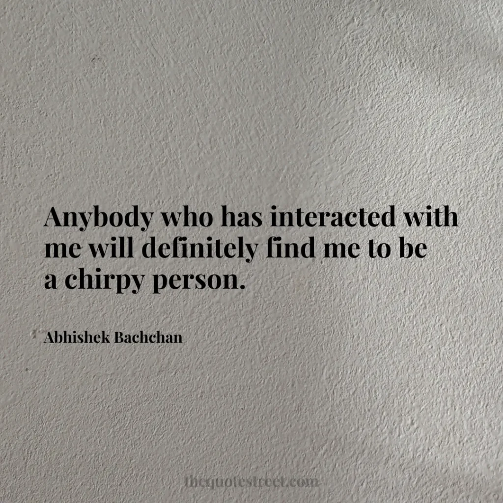 Anybody who has interacted with me will definitely find me to be a chirpy person. - Abhishek Bachchan
