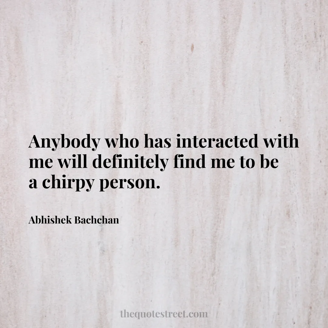 Anybody who has interacted with me will definitely find me to be a chirpy person. - Abhishek Bachchan