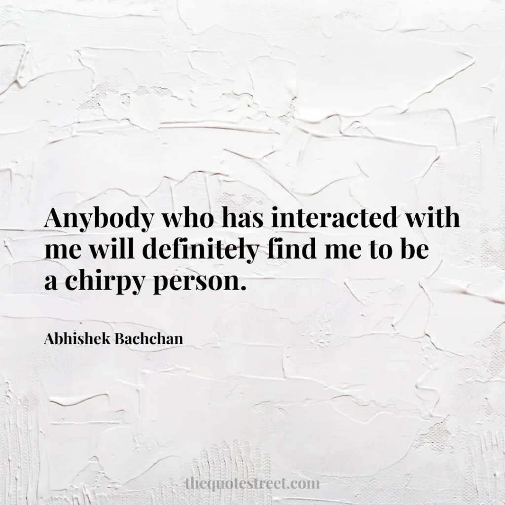 Anybody who has interacted with me will definitely find me to be a chirpy person. - Abhishek Bachchan