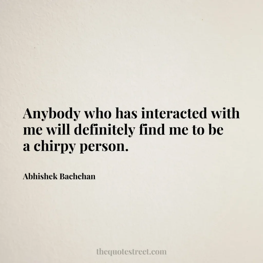 Anybody who has interacted with me will definitely find me to be a chirpy person. - Abhishek Bachchan