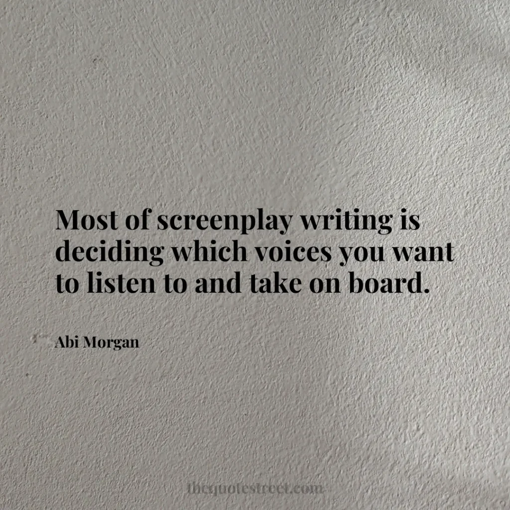 Most of screenplay writing is deciding which voices you want to listen to and take on board. - Abi Morgan