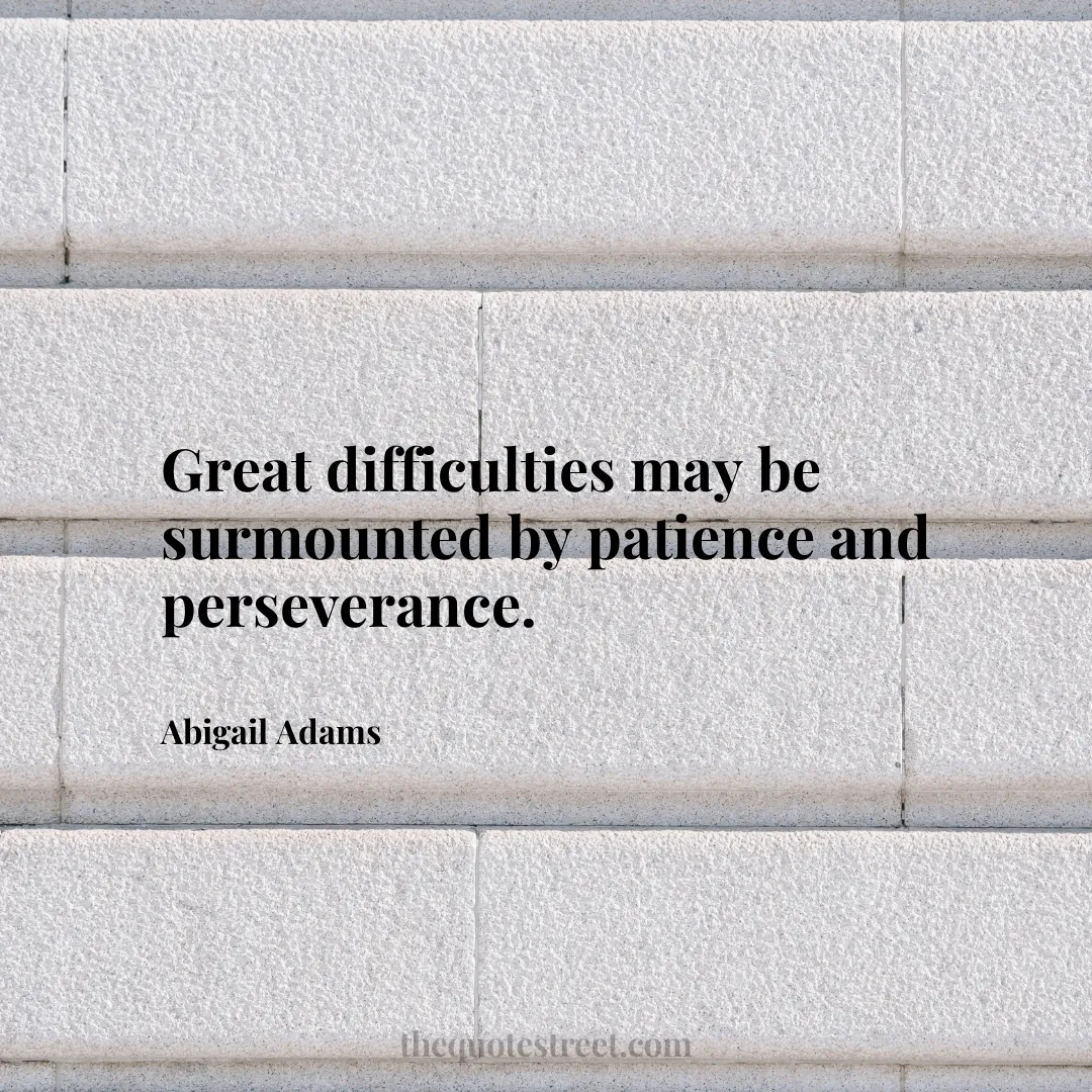 Great difficulties may be surmounted by patience and perseverance. - Abigail Adams