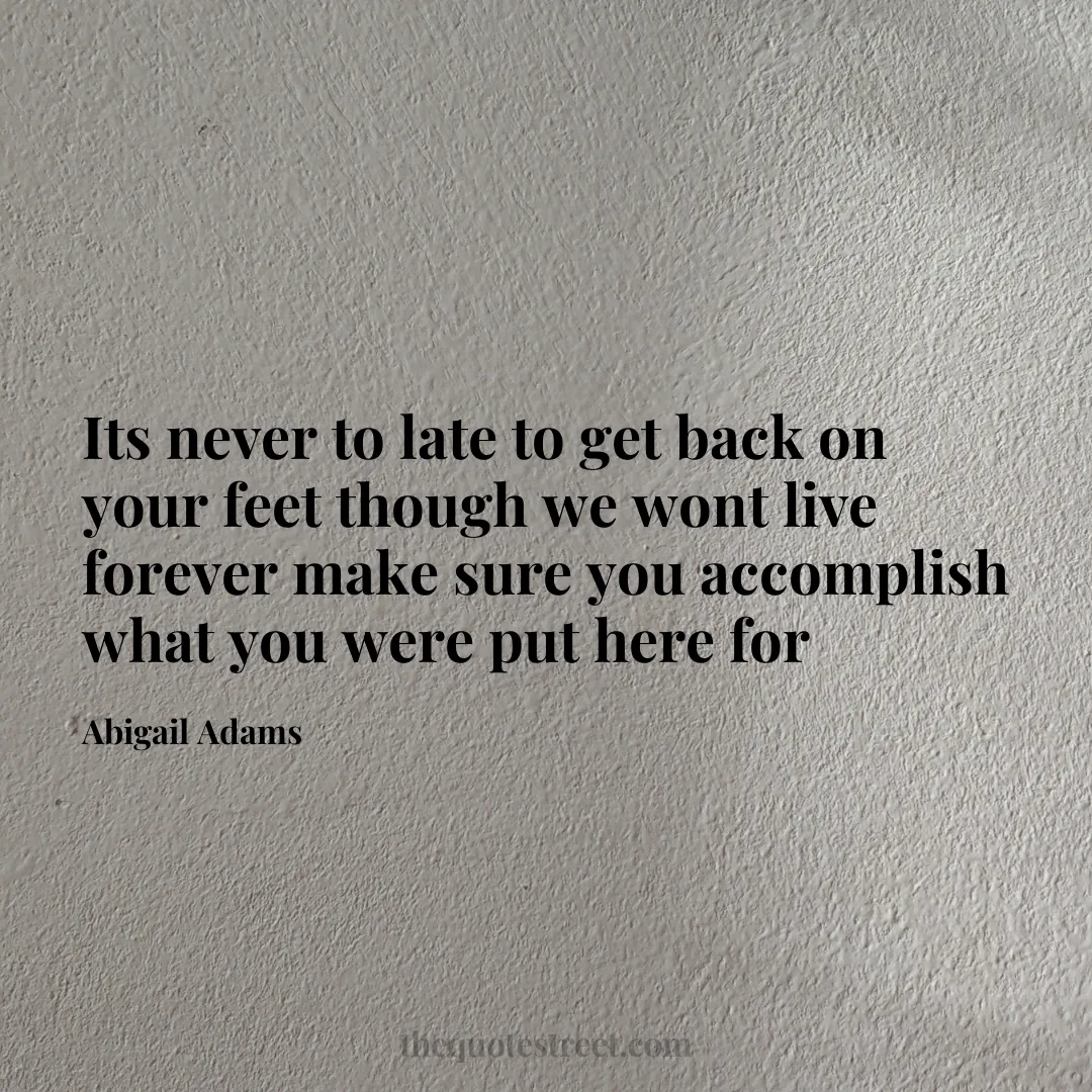 Its never to late to get back on your feet though we wont live forever make sure you accomplish what you were put here for - Abigail Adams