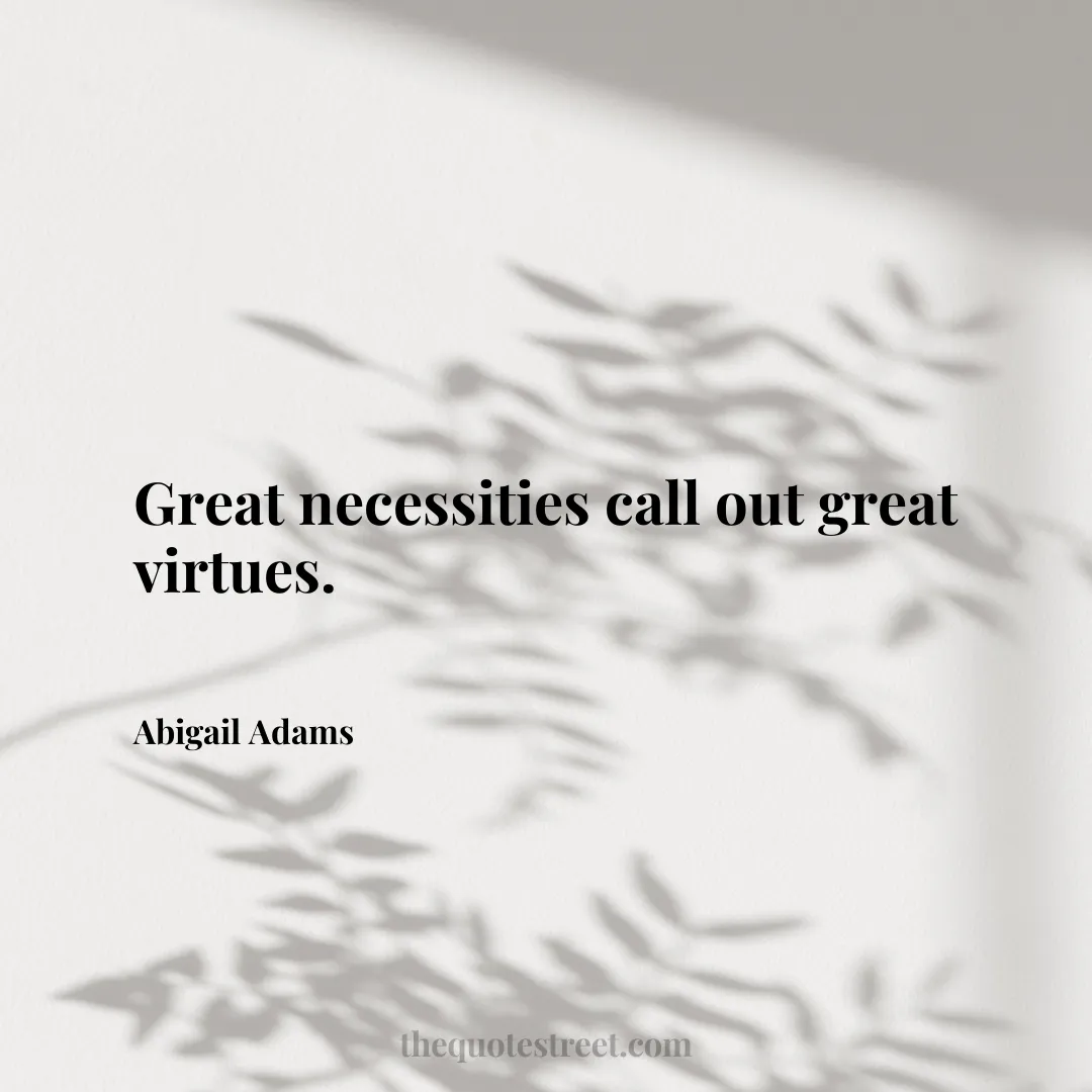 Great necessities call out great virtues. - Abigail Adams