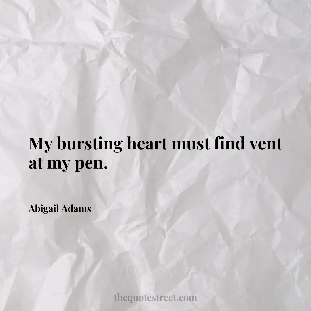 My bursting heart must find vent at my pen. - Abigail Adams
