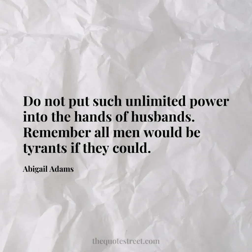 Do not put such unlimited power into the hands of husbands. Remember all men would be tyrants if they could. - Abigail Adams