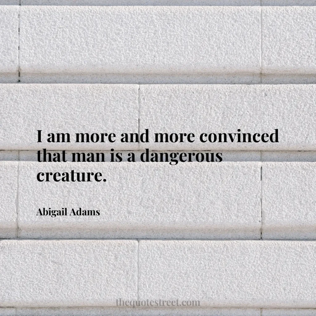 I am more and more convinced that man is a dangerous creature. - Abigail Adams