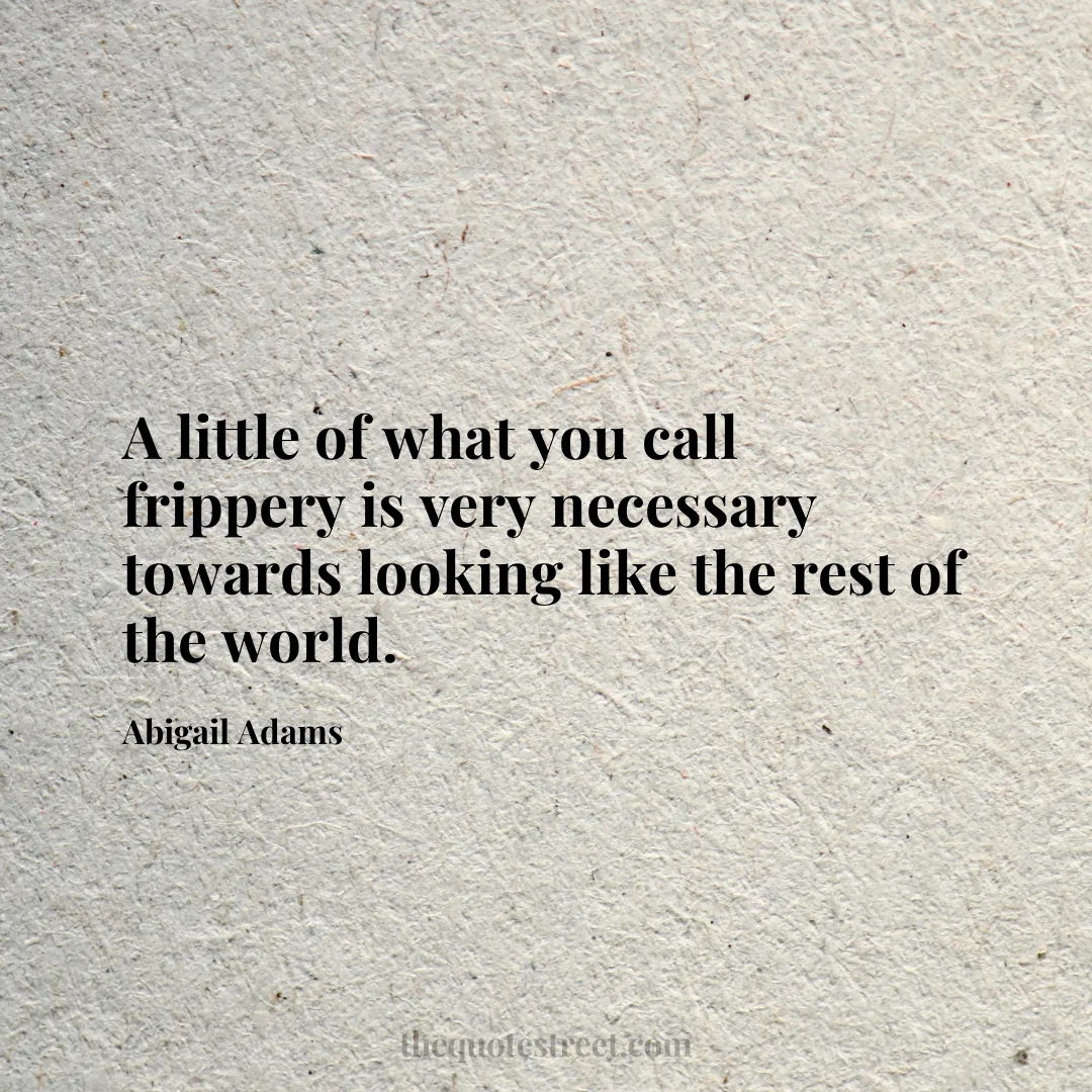 A little of what you call frippery is very necessary towards looking like the rest of the world. - Abigail Adams