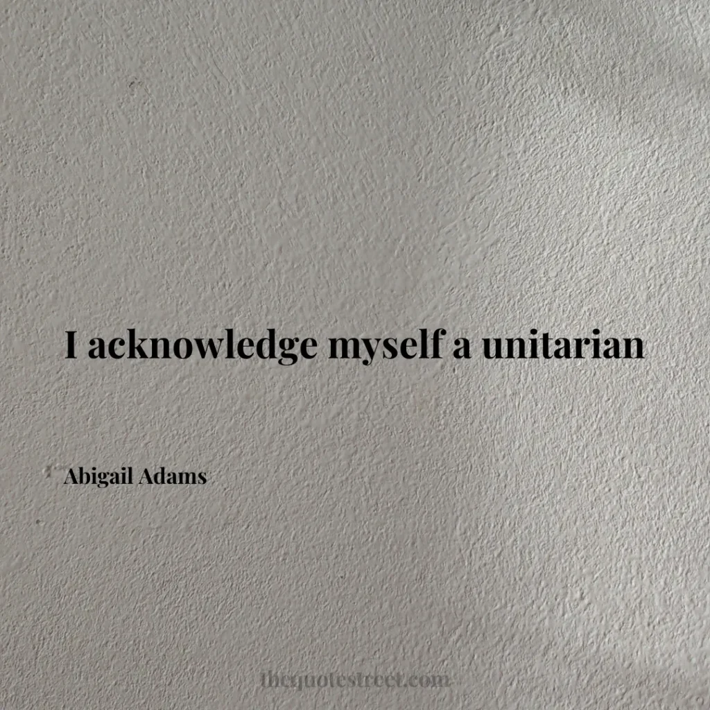 I acknowledge myself a unitarian - Abigail Adams