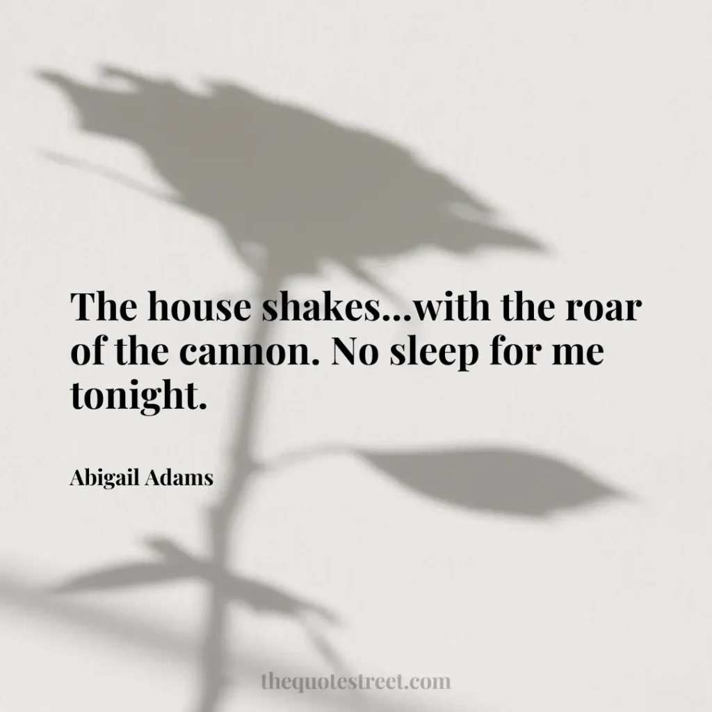 The house shakes...with the roar of the cannon. No sleep for me tonight. - Abigail Adams