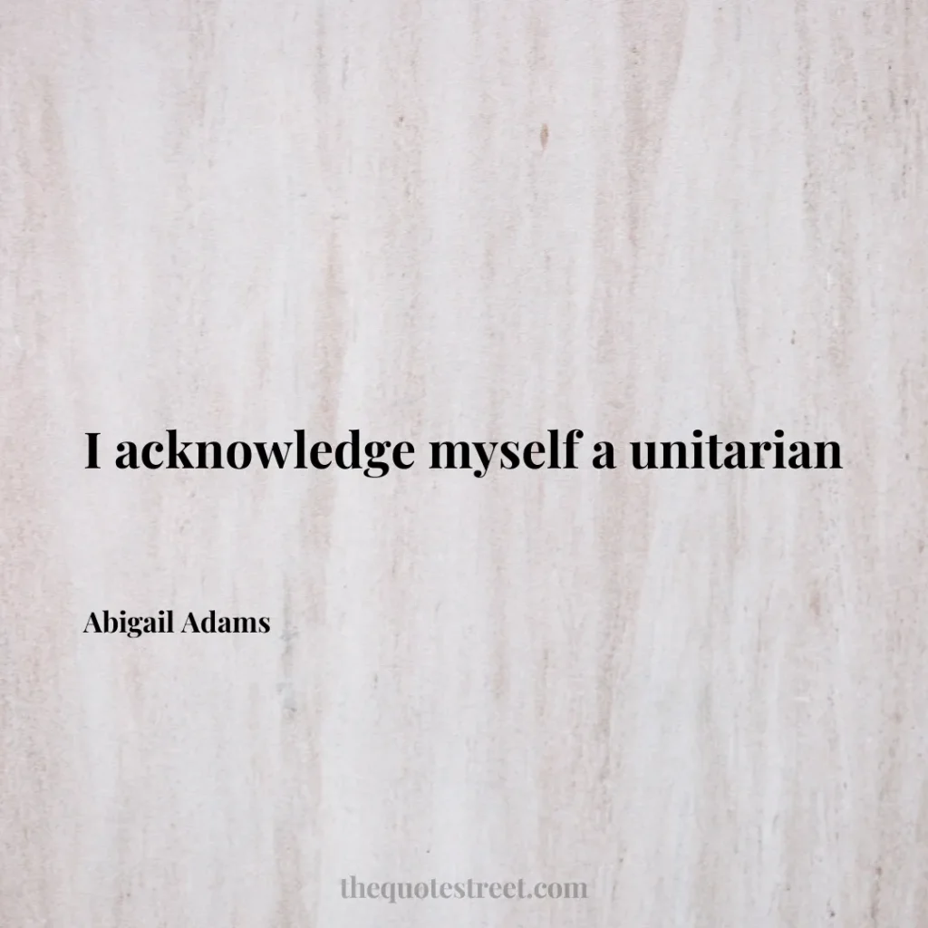 I acknowledge myself a unitarian - Abigail Adams