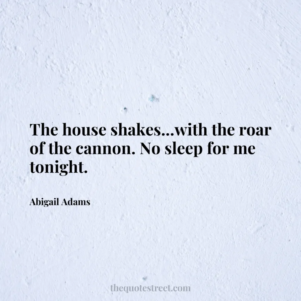The house shakes...with the roar of the cannon. No sleep for me tonight. - Abigail Adams