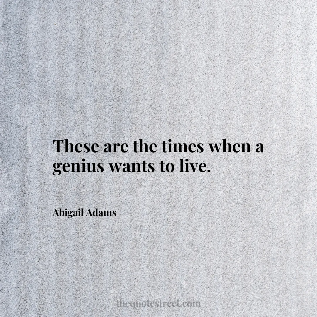 These are the times when a genius wants to live. - Abigail Adams