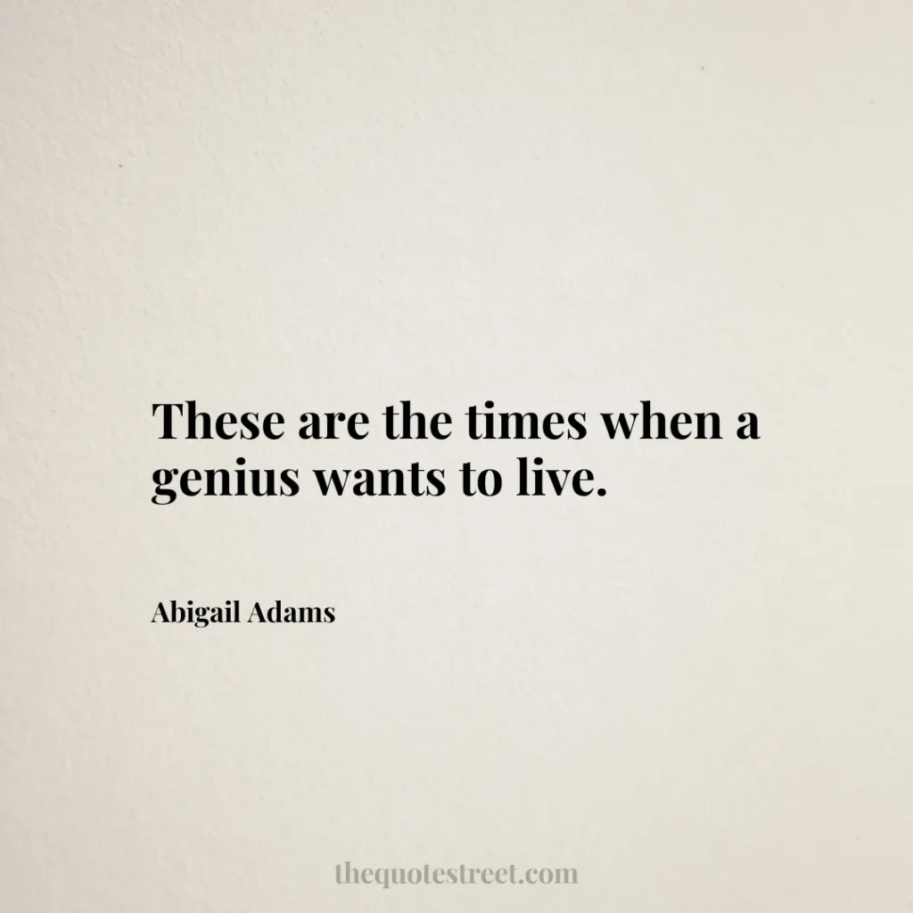These are the times when a genius wants to live. - Abigail Adams